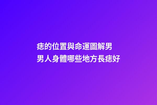 痣的位置與命運圖解男 男人身體哪些地方長痣好